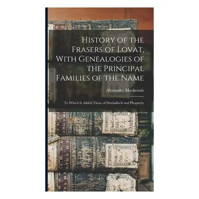 "History of the Frasers of Lovat, With Genealogies of the Principal Families of the Name: To Whi