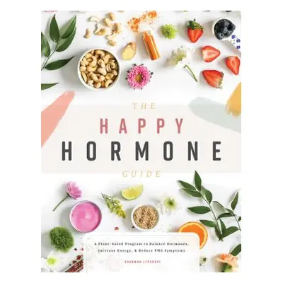 "The Happy Hormone Guide: A Plant-Based Program to Balance Hormones, Increase Energy, & Reduce P