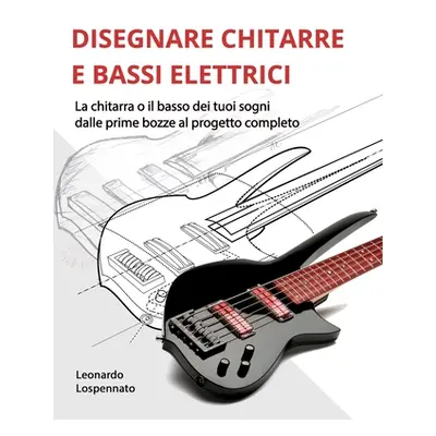 "Disegnare Chitarre E Bassi Elettrici: La chitarra o il basso dei vostri sogni, dalle prime bozz