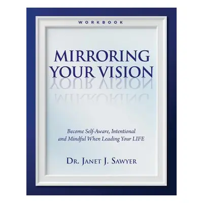 "Mirroring Your Vision: Become Self-Aware, Intentional and Mindful When Leading Your LIFE" - "" 