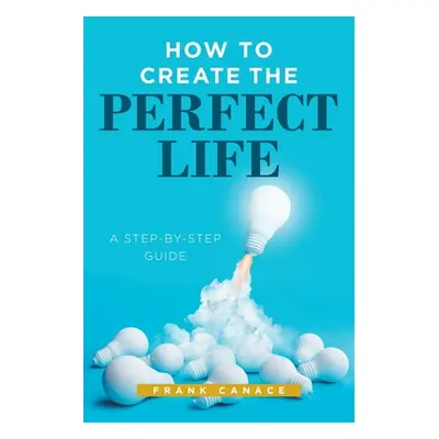 "How to Create the Perfect Life: A Step-By-Step Guide" - "" ("Canace Frank")(Paperback)