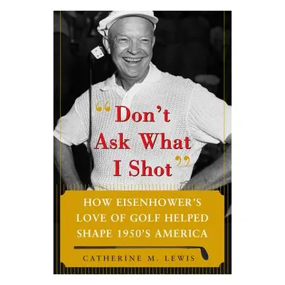 "Don't Ask What I Shot: How President Eisenhower's Love of Golf Helped Shape 1950's America" - "