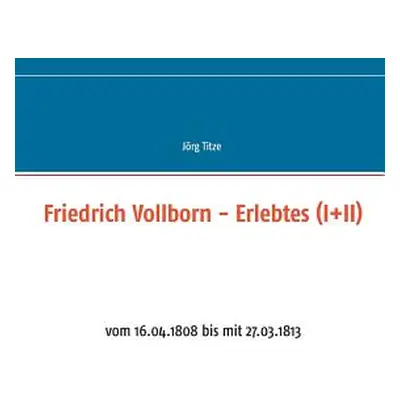 "Friedrich Vollborn - Erlebtes (I+II): vom 16.04.1808 bis mit 27.03.1813" - "" ("Titze Jrg")(Pap