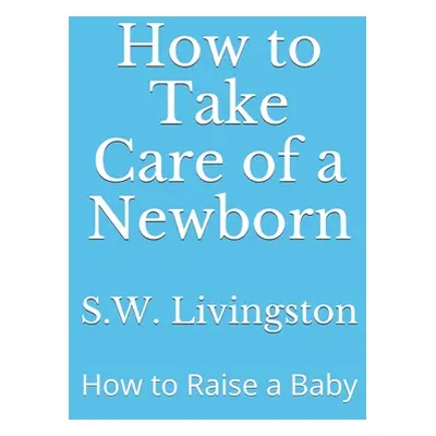 "How to Take Care of a Newborn: How to Raise a Baby" - "" ("Livingston S. W.")(Paperback)