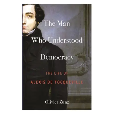 "The Man Who Understood Democracy: The Life of Alexis de Tocqueville" - "" ("Zunz Olivier")(Pevn