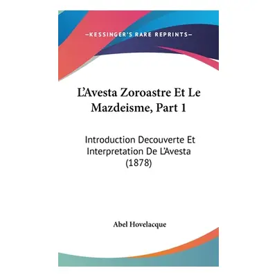 "L'Avesta Zoroastre Et Le Mazdeisme, Part 1: Introduction Decouverte Et Interpretation de L'Aves