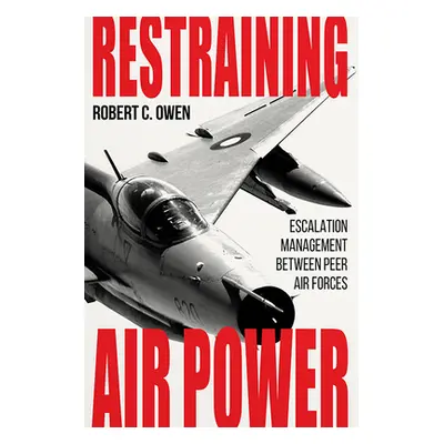 "Restraining Air Power: Escalation Management Between Peer Air Forces" - "" ("Owen Robert C.")(P