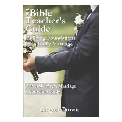 "The Bible Teacher's Guide: Building Foundations for a Godly Marriage: A Pre-Marriage, Marriage 