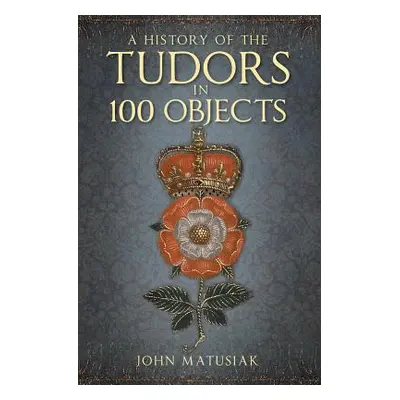 "A History of the the Tudors in 100 Objects" - "" ("Matusiak John")(Paperback)