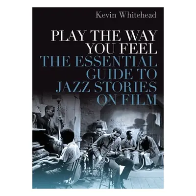 "Play the Way You Feel: The Essential Guide to Jazz Stories on Film" - "" ("Whitehead Kevin")(Pe