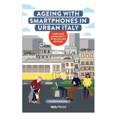 "Ageing with Smartphones in Urban Italy: Care and Community in Milan and Beyond" - "" ("Walton S