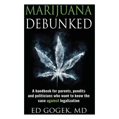 "Marijuana Debunked: A handbook for parents, pundits and politicians who want to know the case a