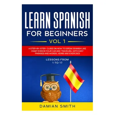 "Learn Spanish for Beginners: : Vol 1-A step-by-step-guide on how to speak Spanish like crazy ev