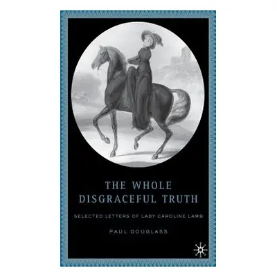 "The Whole Disgraceful Truth: Selected Letters of Lady Caroline Lamb" - "" ("Douglass P.")(Pevná