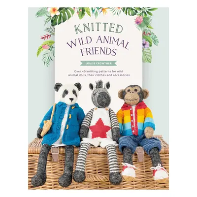 "Knitted Wild Animal Friends: Over 40 Knitting Patterns for Wild Animal Dolls, Their Clothes and