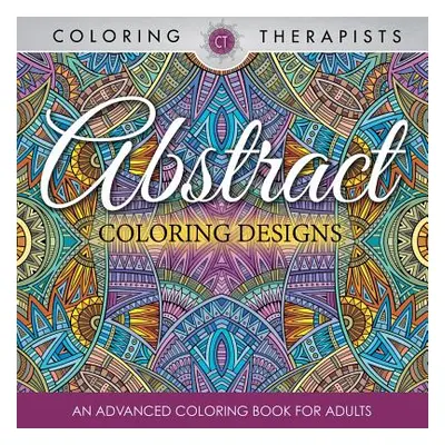 "Abstract Coloring Designs: An Advanced Coloring Book For Adults" - "" ("Coloring Therapist")(Pa