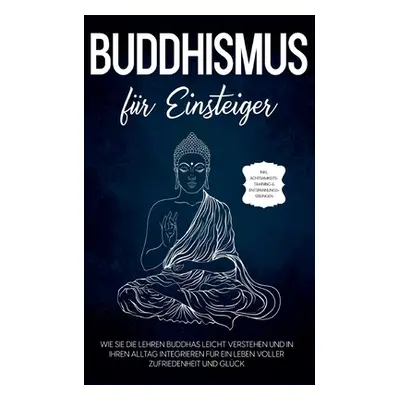 "Buddhismus fr Einsteiger: Wie Sie die Lehren Buddhas leicht verstehen und in Ihren Alltag integ