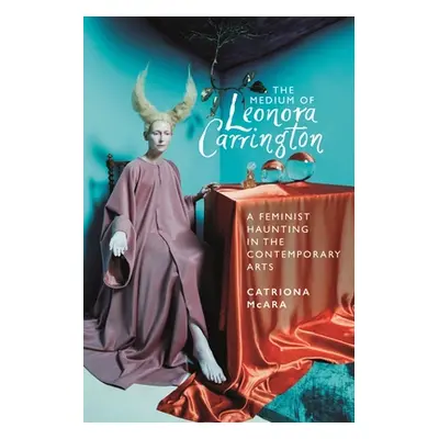 "The Medium of Leonora Carrington: A Feminist Haunting in the Contemporary Arts" - "" ("McAra Ca