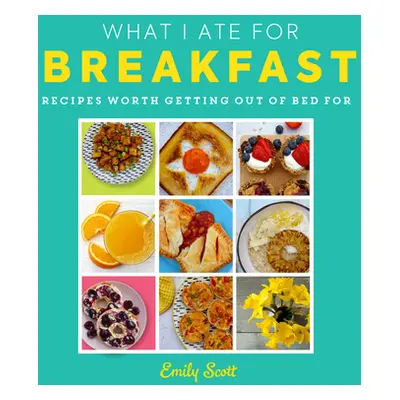 "What I Ate for Breakfast: Food Worth Getting Out of Bed for" - "" ("Scott Emily")(Pevná vazba)