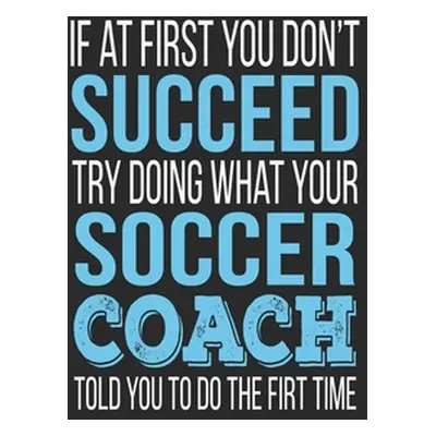 "If at first you don't succeed Try Doing what your Soccer Coach told you to do the first time: S