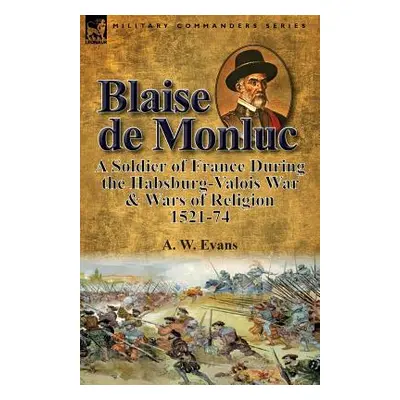 "Blaise de Monluc: A Soldier of France During the Habsburg-Valois War & Wars of Religion, 1521-7