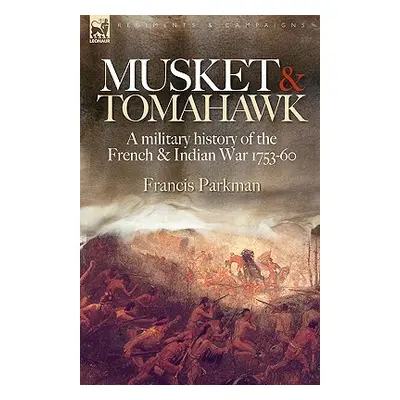 "Musket & Tomahawk: A Military History of the French & Indian War, 1753-1760" - "" ("Parkman Fra