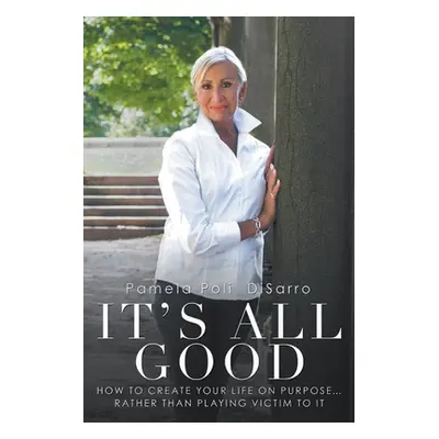 "It's All Good: How to Create Your Life on Purpose ... Rather Than Playing Victim to It" - "" ("