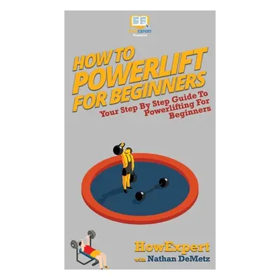 "How To Powerlift For Beginners: Your Step By Step Guide To Powerlifting For Beginners" - "" ("H