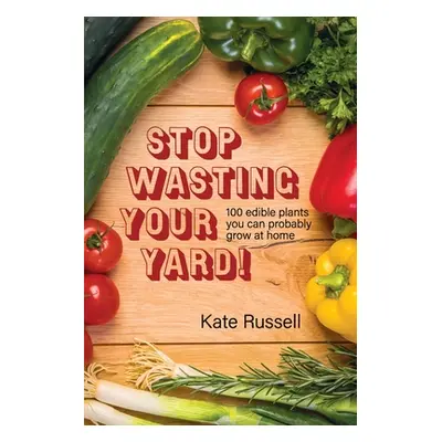 "Stop Wasting Your Yard!: 100 Edible Plants You Can Probably Grow at Home" - "" ("Russell Kate")