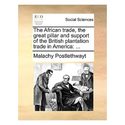 "The African Trade, the Great Pillar and Support of the British Plantation Trade in America: ...