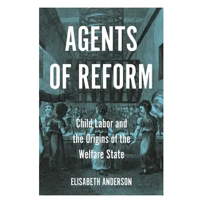 "Agents of Reform: Child Labor and the Origins of the Welfare State" - "" ("Anderson Elisabeth")