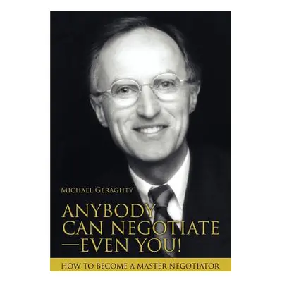 "Anybody Can Negotiate--Even You!: How to Become a Master Negotiator" - "" ("Geraghty Michael")(