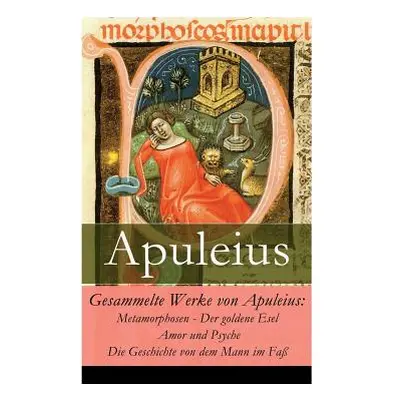 "Gesammelte Werke von Apuleius: Metamorphosen - Der goldene Esel + Amor und Psyche + Die Geschic