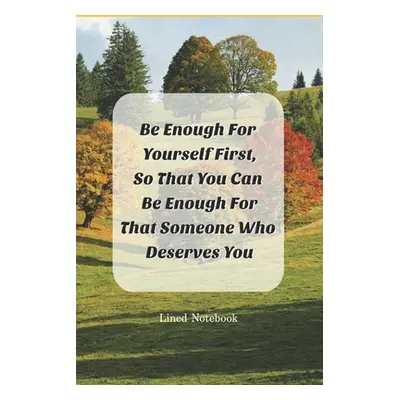 "Be Enough For Yourself First: So That You Can Be Enough For That Someone Who Deserves You" - ""