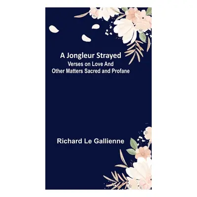 "A Jongleur Strayed; Verses on Love and Other Matters Sacred and Profane" - "" ("Le Gallienne Ri