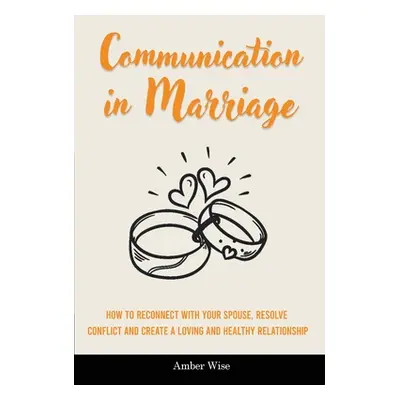 "Communication in Marriage: How to Reconnect With Your Spouse, Resolve Conflict and Create a Lov