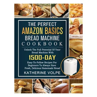 "The Perfect Amazon Basics Bread Machine Cookbook: Unlock The Full Potential Of Your Bread Machi