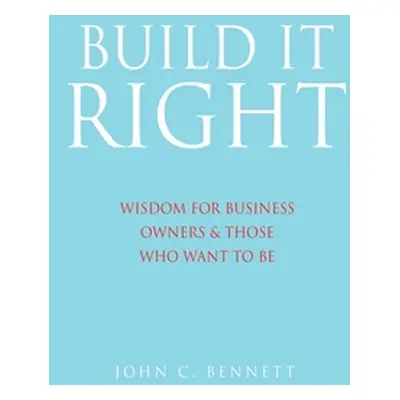 "Build It Right: Wisdom for Business Owners & Those Who Want to Be" - "" ("Bennett John C.")(Pap