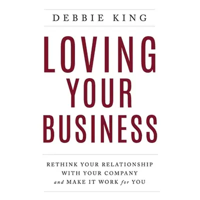 "Loving Your Business: Rethink Your Relationship with Your Company and Make it Work for You" - "