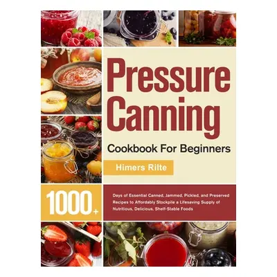 "Pressure Canning Cookbook For Beginners: 1000+ Days of Essential Canned, Jammed, Pickled, and P