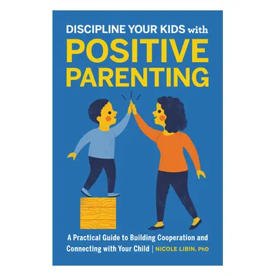 "Discipline Your Kids with Positive Parenting: A Practical Guide to Building Cooperation and Con