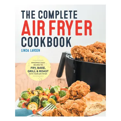 "The Complete Air Fryer Cookbook: Amazingly Easy Recipes to Fry, Bake, Grill, and Roast with You