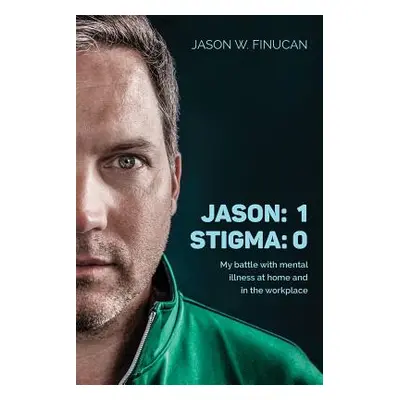 "Jason: 1 Stigma: 0: My battle with mental illness at home and in the workplace" - "" ("Finucan 