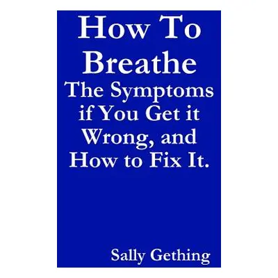 "How To Breathe: The Symptoms if You Get it Wrong, and How to Fix It." - "" ("Gething Sally")(Pa