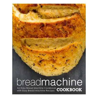 "Bread Machine Cookbook: An Easy Bread Machine Cookbook with Easy Bread Machine Recipes (2nd Edi