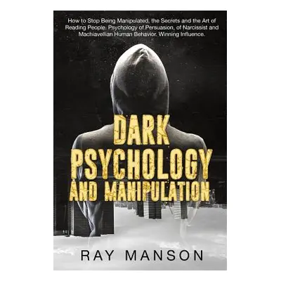 "Dark Psychology And Manipulation: How to Stop Being Manipulated, the Secrets and the Art of Rea