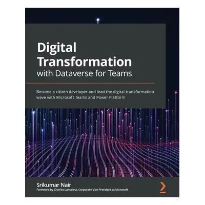 "Digital Transformation with Dataverse for Teams: Become a citizen developer and lead the digita