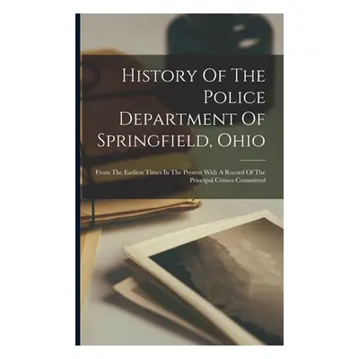 "History Of The Police Department Of Springfield, Ohio: From The Earliest Times In The Present W