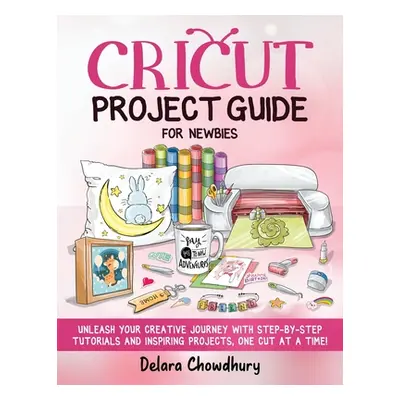 "Cricut Project Guide for Newbies: Unleash Your Creative Journey with Step-by-Step Tutorials and