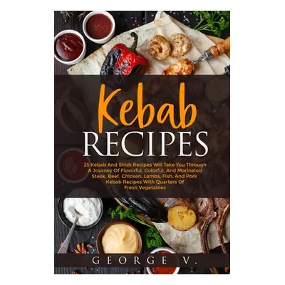 "Kebab Recipes: 25 Kebab Recipes will take you through a journey of flavorful, colorful, and mar